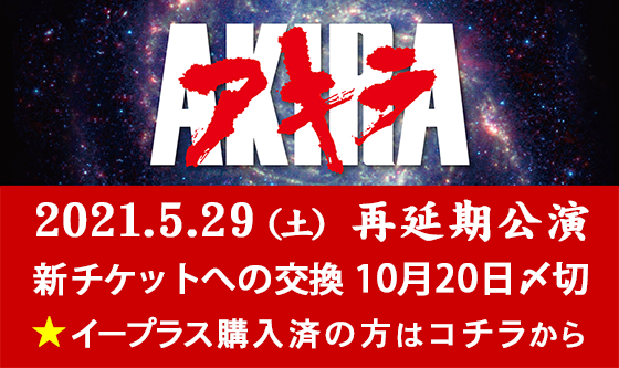 AKIRA再延期公演　新チケットへの交換　10月20日〆切　イープラス購入済の方はコチラから